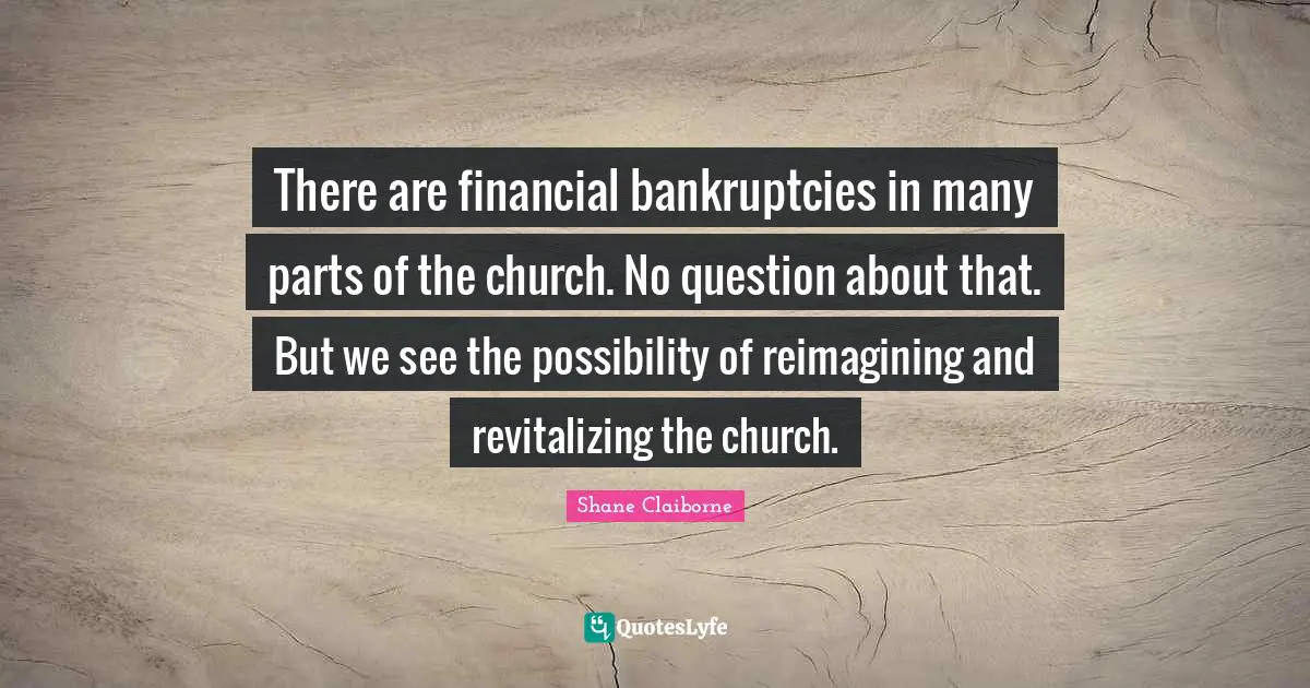 There are financial bankruptcies in many parts of the church. No question about that. But we see the possibility of reimagining and revitalizing the church.