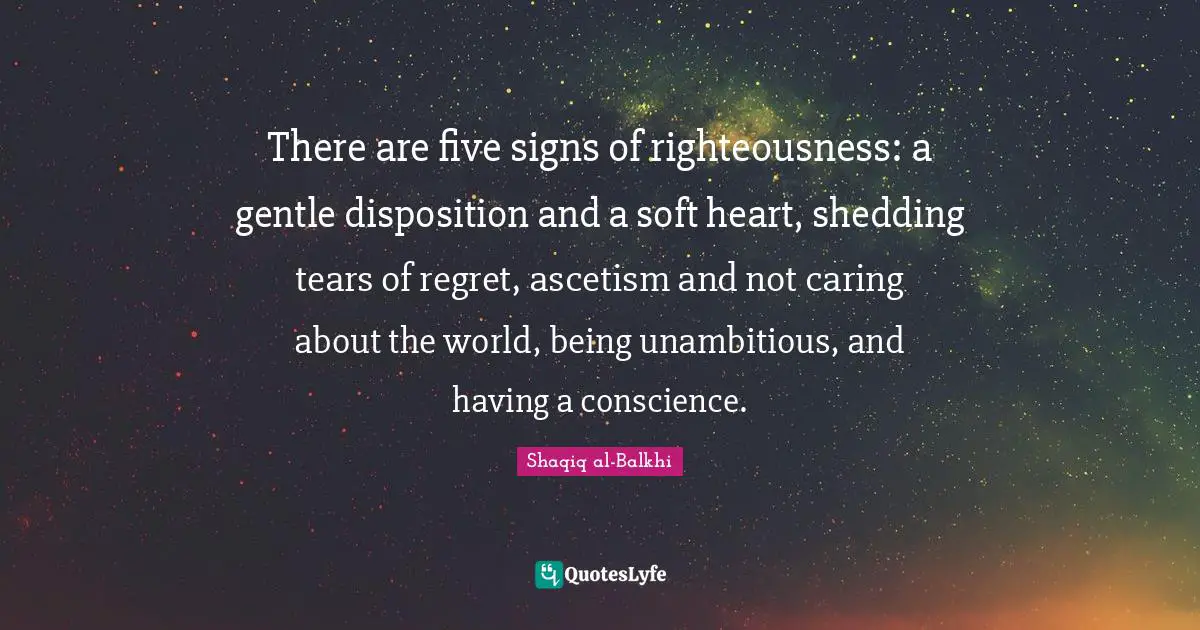 There are five signs of righteousness: a gentle disposition and a soft heart, shedding tears of regret, ascetism and not caring about the world, being unambitious, and having a conscience.