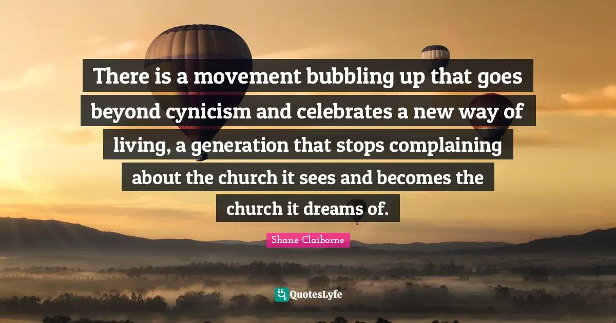 Cynicism Quotes: "There is a movement bubbling up that goes beyond cynicism and celebrates a new way of living, a generation that stops complaining about the church it sees and becomes the church it dreams of."