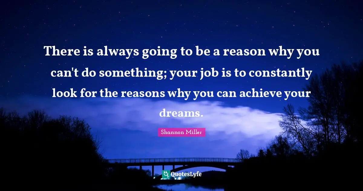 There is always going to be a reason why you can't do something; your job is to constantly look for the reasons why you can achieve your dreams.
