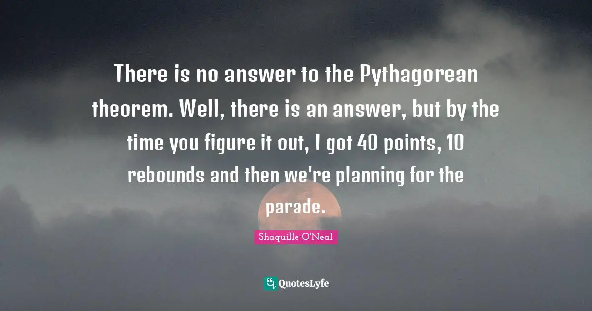 Theorem Quotes: "There is no answer to the Pythagorean theorem. Well, there is an answer, but by the time you figure it out, I got 40 points, 10 rebounds and then we're planning for the parade."