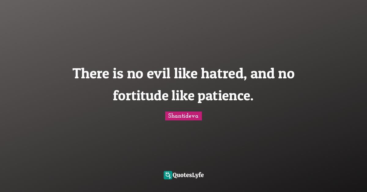 There is no evil like hatred, and no fortitude like patience.