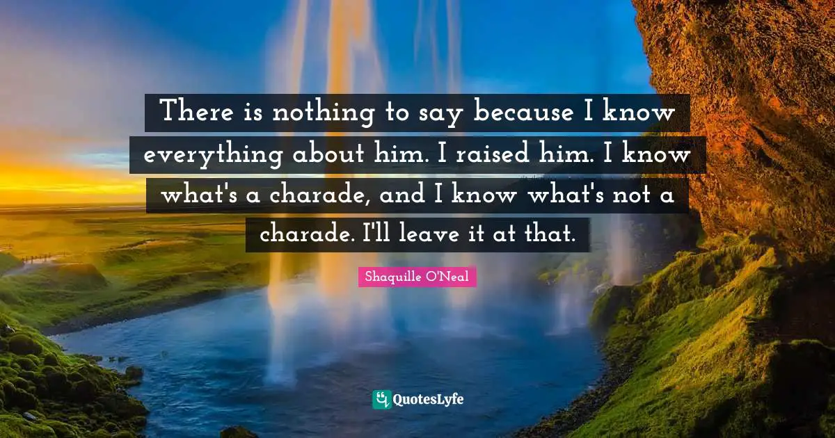 There is nothing to say because I know everything about him. I raised him. I know what's a charade, and I know what's not a charade. I'll leave it at that.