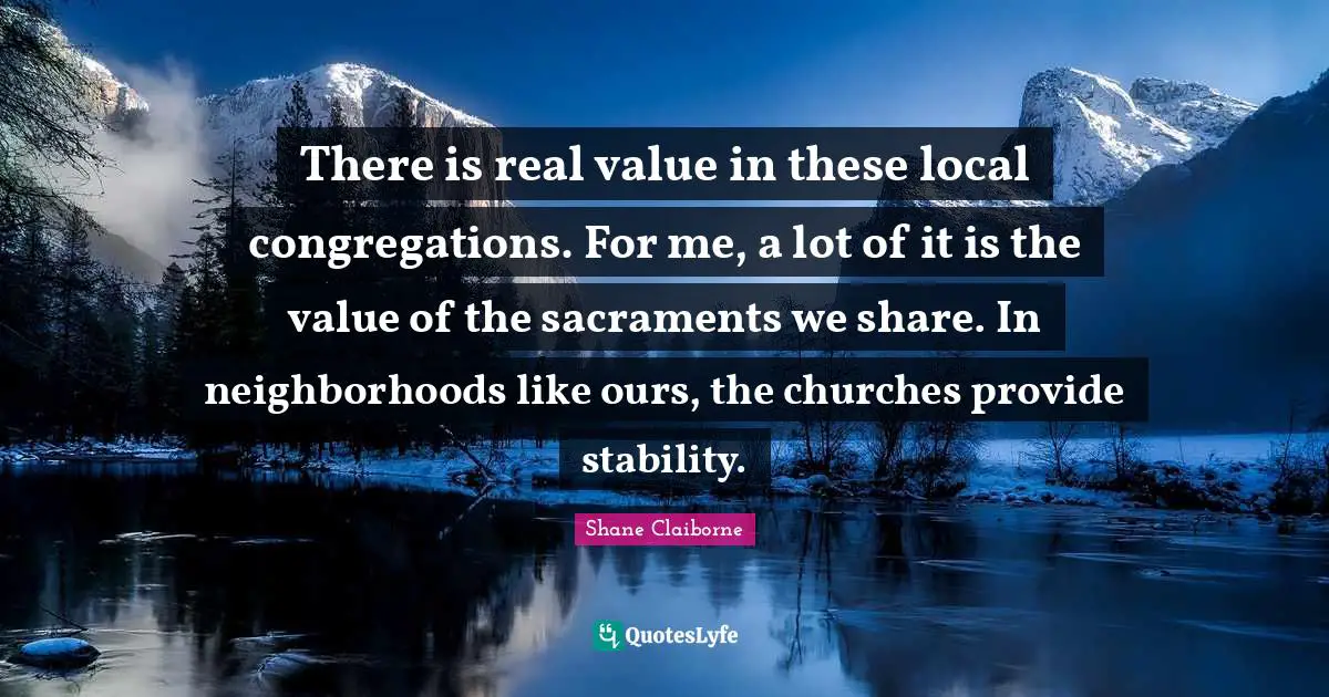 Sacraments Quotes: "There is real value in these local congregations. For me, a lot of it is the value of the sacraments we share. In neighborhoods like ours, the churches provide stability."