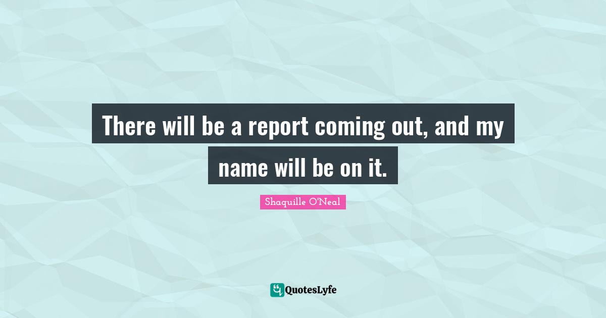 There will be a report coming out, and my name will be on it.