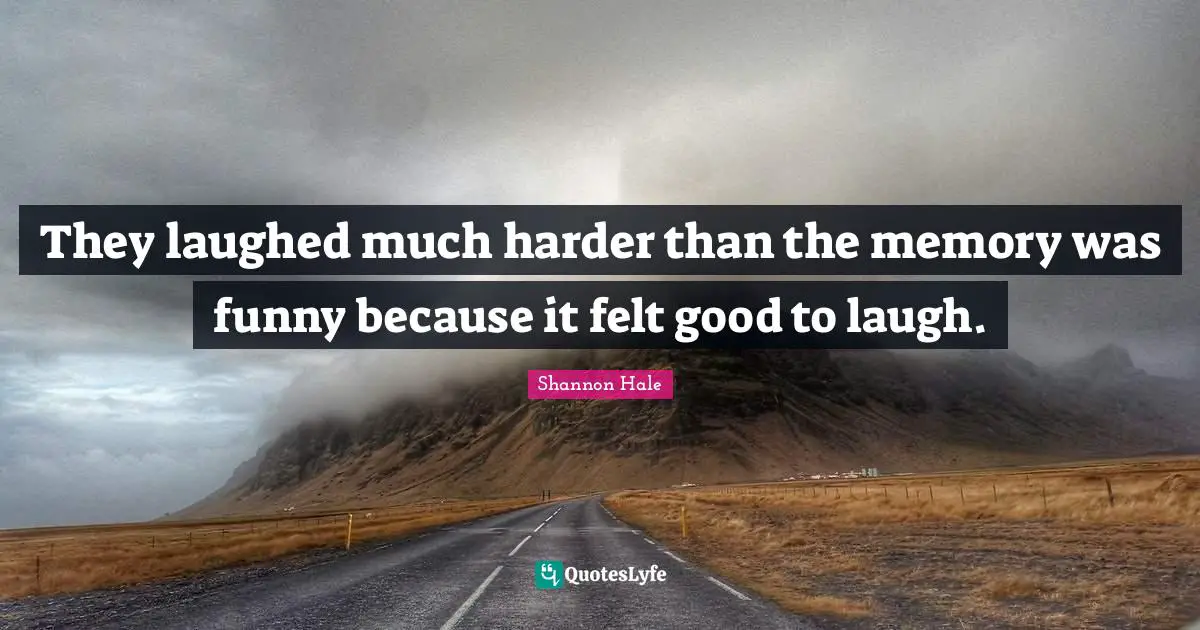 They laughed much harder than the memory was funny because it felt good to laugh.