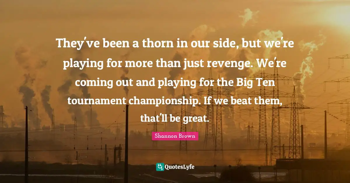They've been a thorn in our side, but we're playing for more than just revenge. We're coming out and playing for the Big Ten tournament championship. If we beat them, that'll be great.