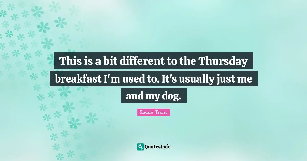 This is a bit different to the Thursday breakfast I'm used to. It's usually just me and my dog.