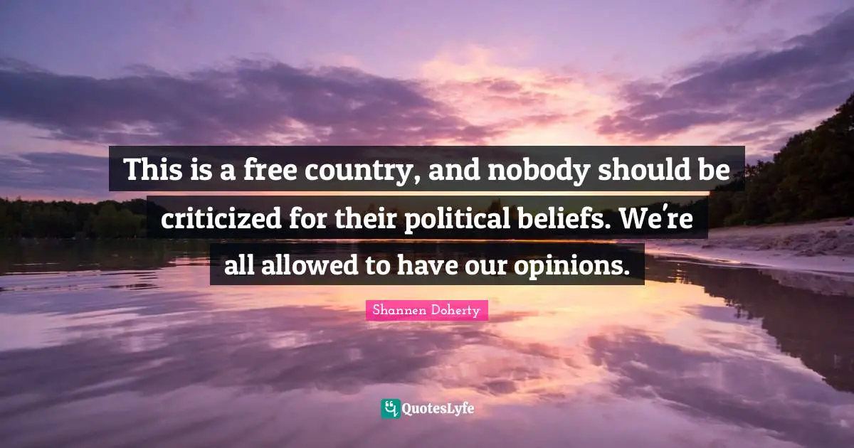 Shannen Doherty Quotes: "This is a free country, and nobody should be criticized for their political beliefs. We're all allowed to have our opinions."