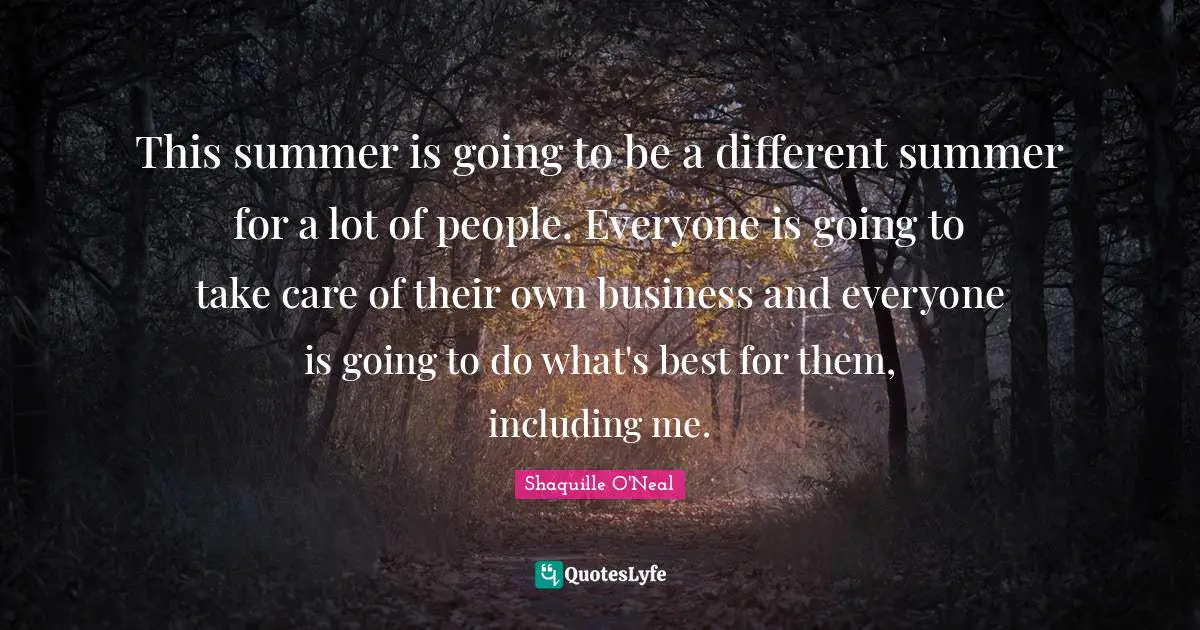 This summer is going to be a different summer for a lot of people. Everyone is going to take care of their own business and everyone is going to do what's best for them, including me.