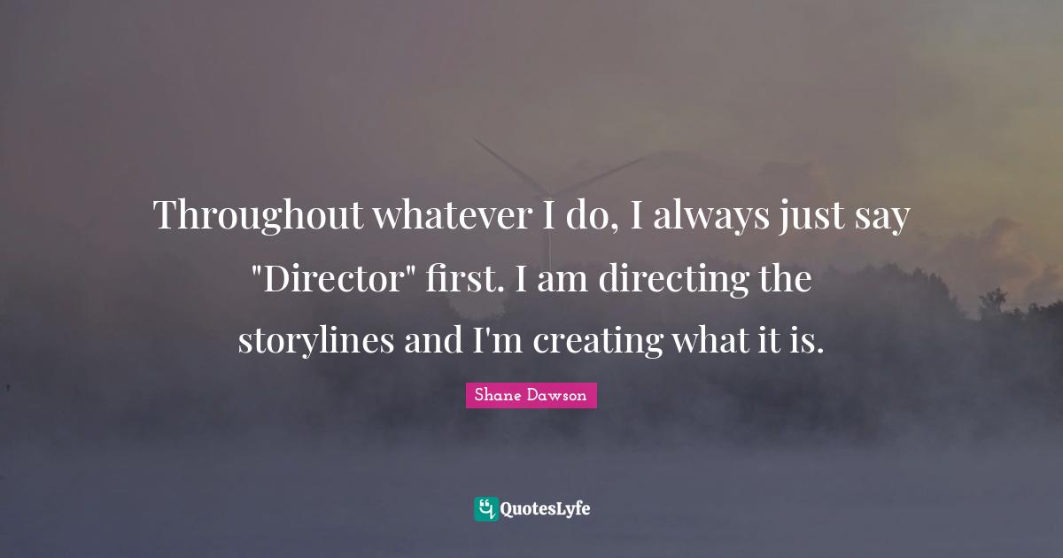 Directors Quotes: "Throughout whatever I do, I always just say "Director" first. I am directing the storylines and I'm creating what it is."
