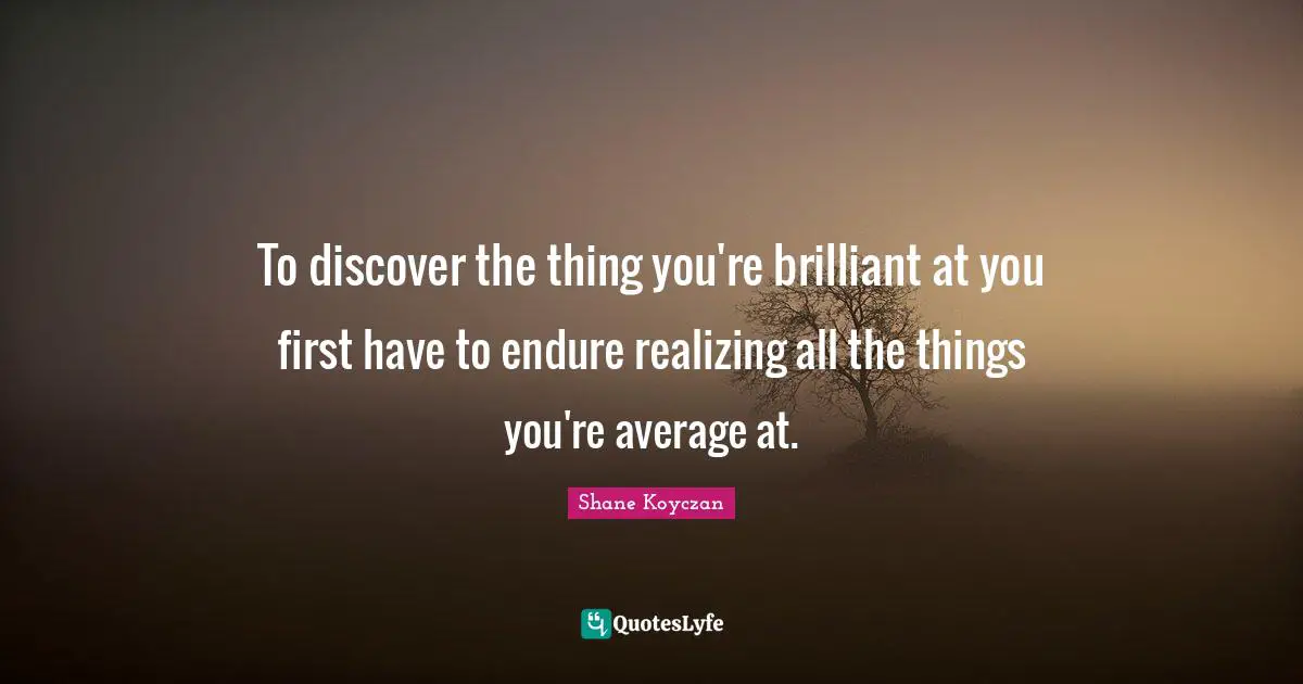 Deep Thought Quotes: "To discover the thing you're brilliant at you first have to endure realizing all the things you're average at."