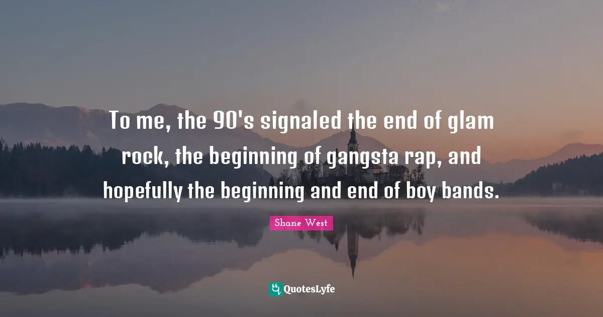 To me, the 90's signaled the end of glam rock, the beginning of gangsta rap, and hopefully the beginning and end of boy bands.