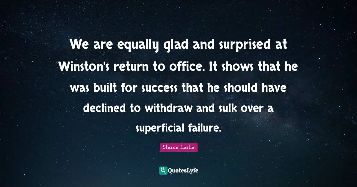 We are equally glad and surprised at Winston's return to office. It shows that he was built for success that he should have declined to withdraw and sulk over a superficial failure.