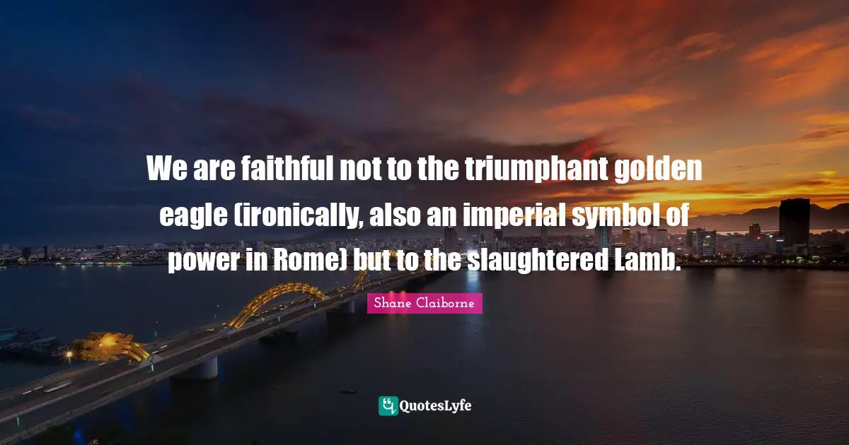 We are faithful not to the triumphant golden eagle (ironically, also an imperial symbol of power in Rome) but to the slaughtered Lamb.