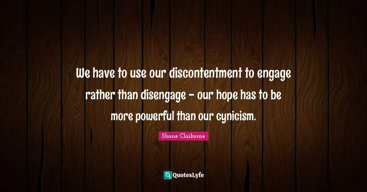 We have to use our discontentment to engage rather than disengage - our hope has to be more powerful than our cynicism.