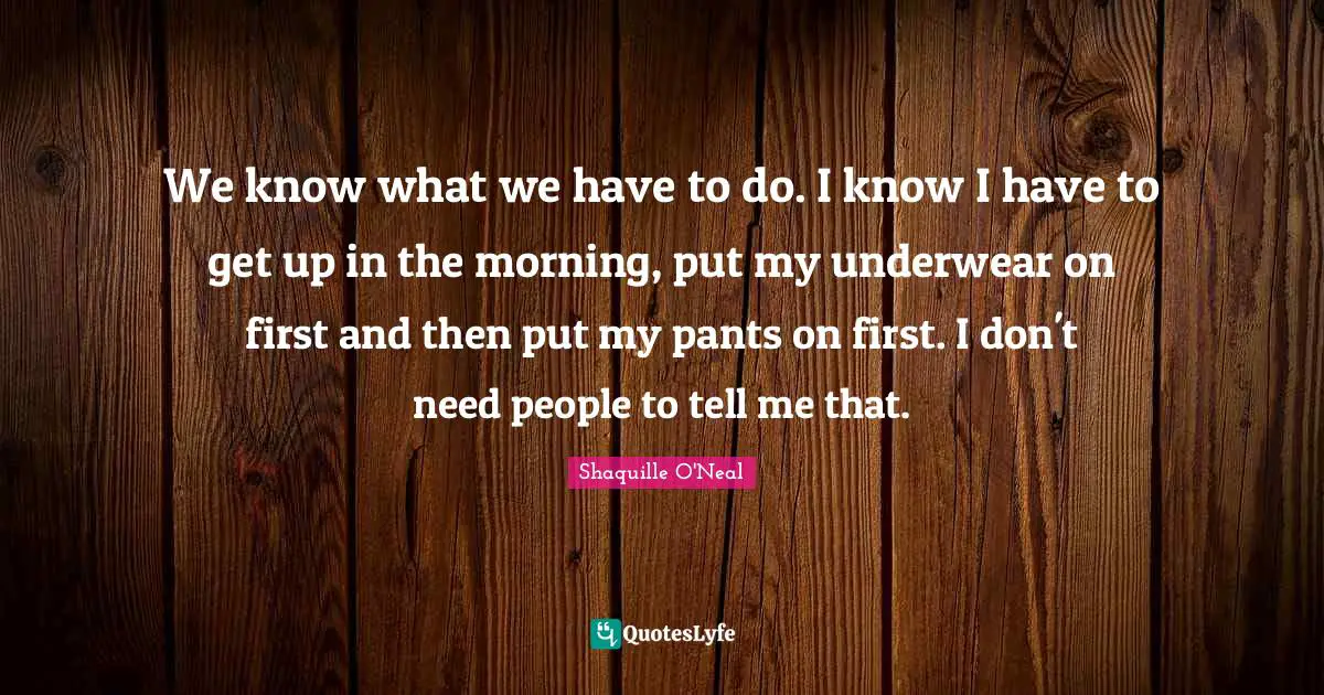 Underwear Quotes: "We know what we have to do. I know I have to get up in the morning, put my underwear on first and then put my pants on first. I don't need people to tell me that."