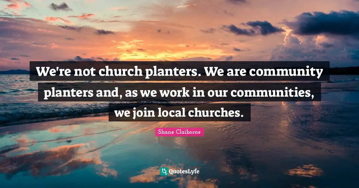 We're not church planters. We are community planters and, as we work in our communities, we join local churches.