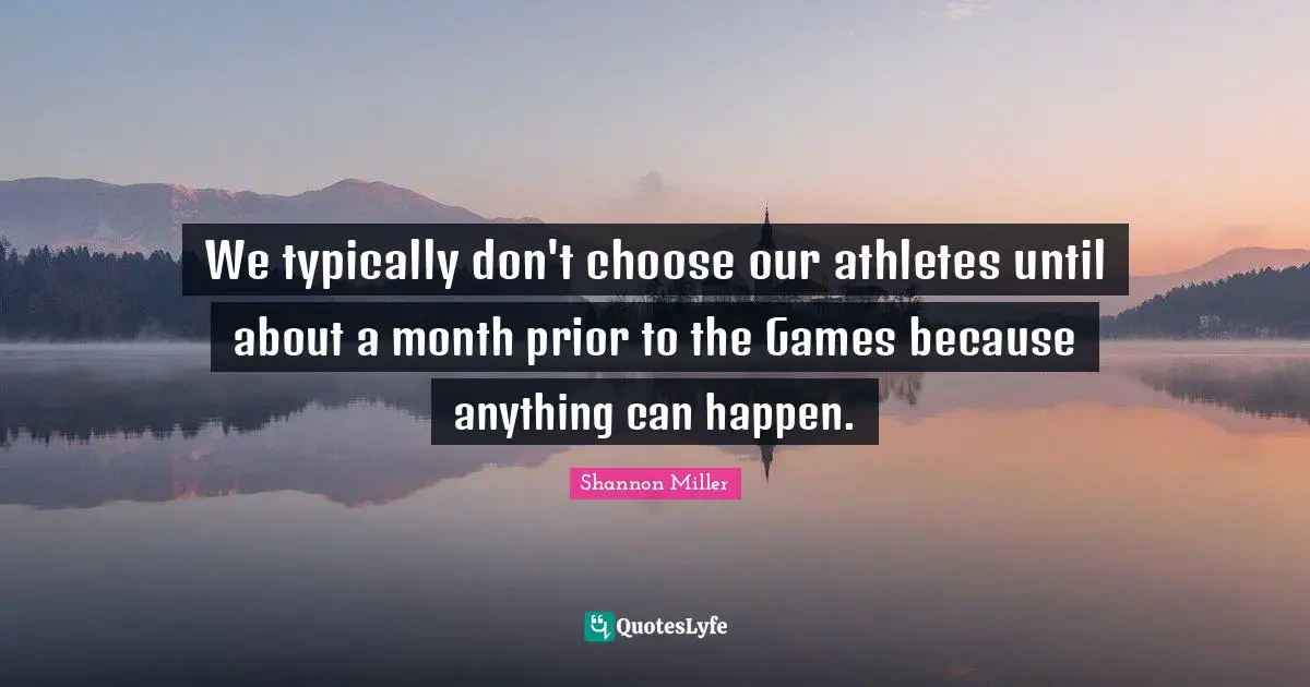 Shannon Miller Quotes: "We typically don't choose our athletes until about a month prior to the Games because anything can happen."