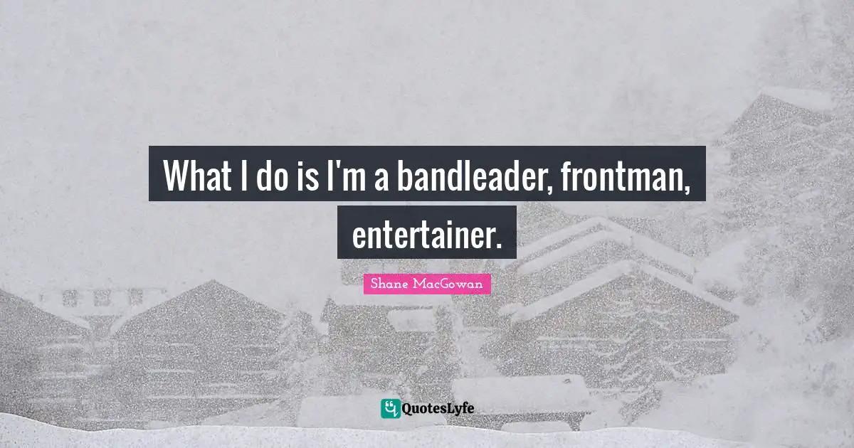 What I do is I'm a bandleader, frontman, entertainer.