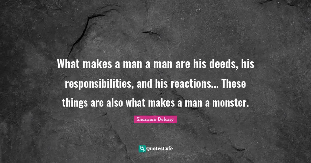 What makes a man a man are his deeds, his responsibilities, and his reactions... These things are also what makes a man a monster.