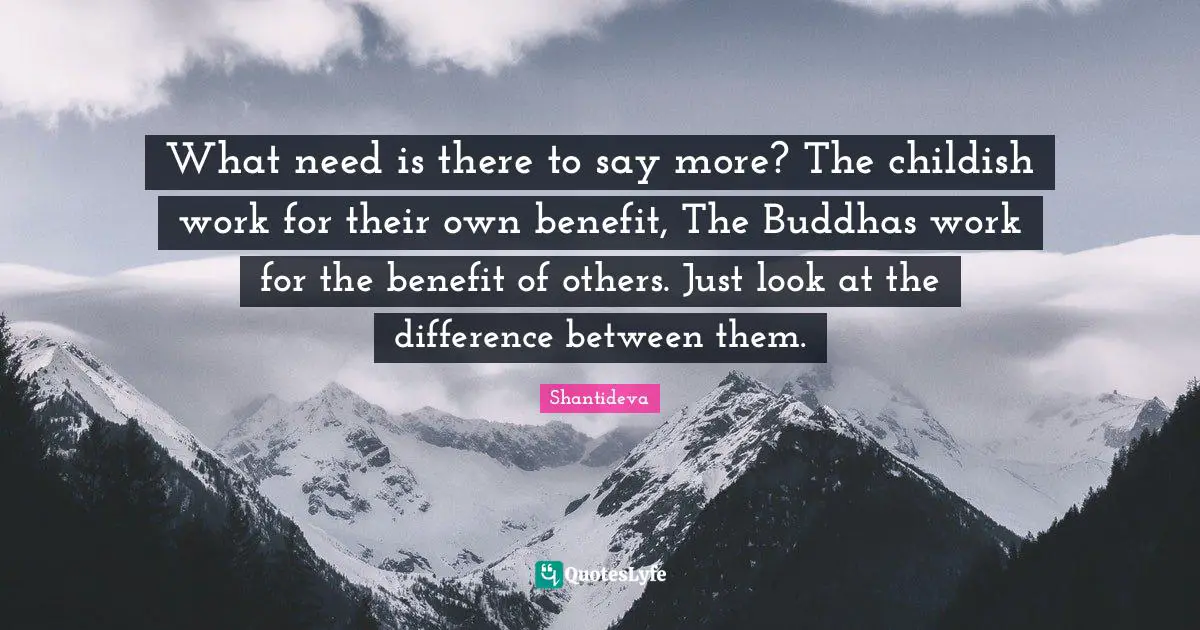 What need is there to say more? The childish work for their own benefit, The Buddhas work for the benefit of others. Just look at the difference between them.