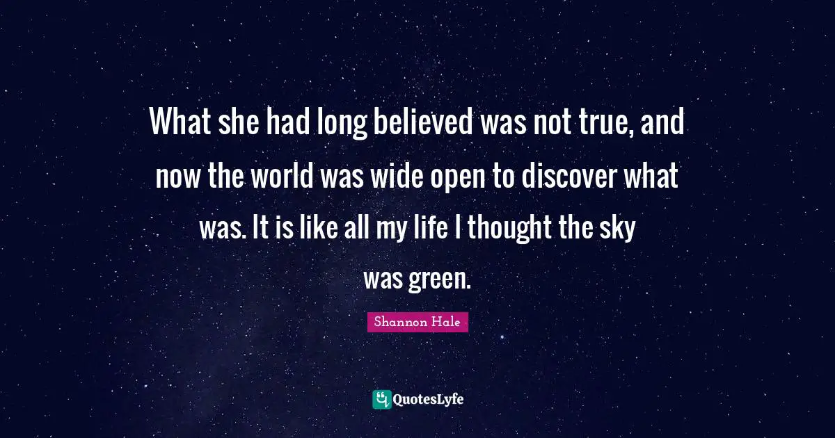 What she had long believed was not true, and now the world was wide open to discover what was. It is like all my life I thought the sky was green.