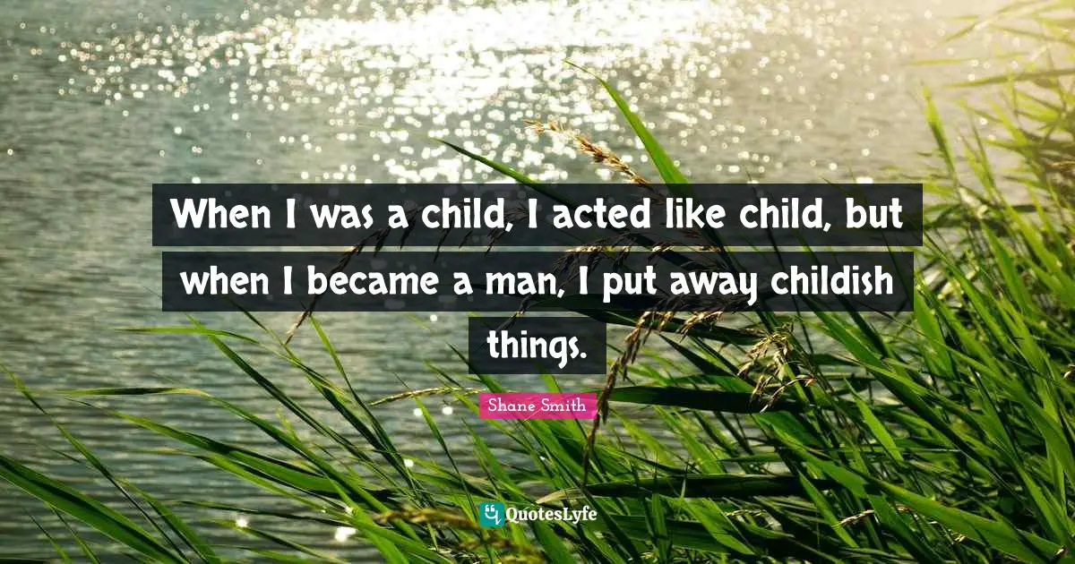 When I was a child, I acted like child, but when I became a man, I put away childish things.