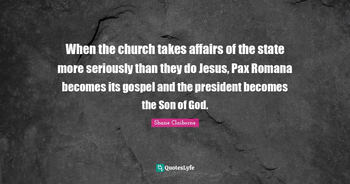 When the church takes affairs of the state more seriously than they do Jesus, Pax Romana becomes its gospel and the president becomes the Son of God.