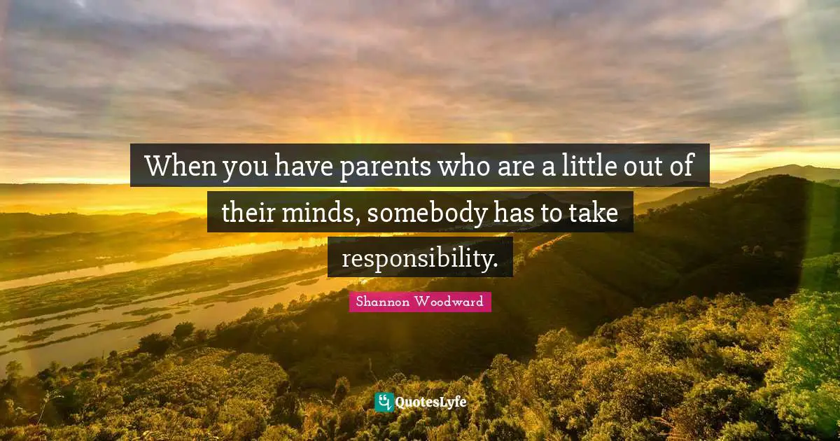 When you have parents who are a little out of their minds, somebody has to take responsibility.