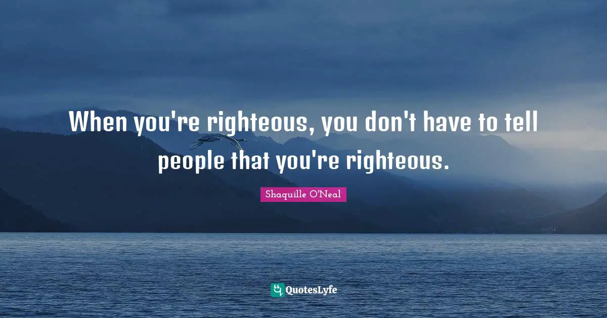 When you're righteous, you don't have to tell people that you're righteous.