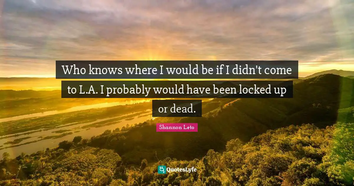 Locked Up Quotes: "Who knows where I would be if I didn't come to L.A. I probably would have been locked up or dead."