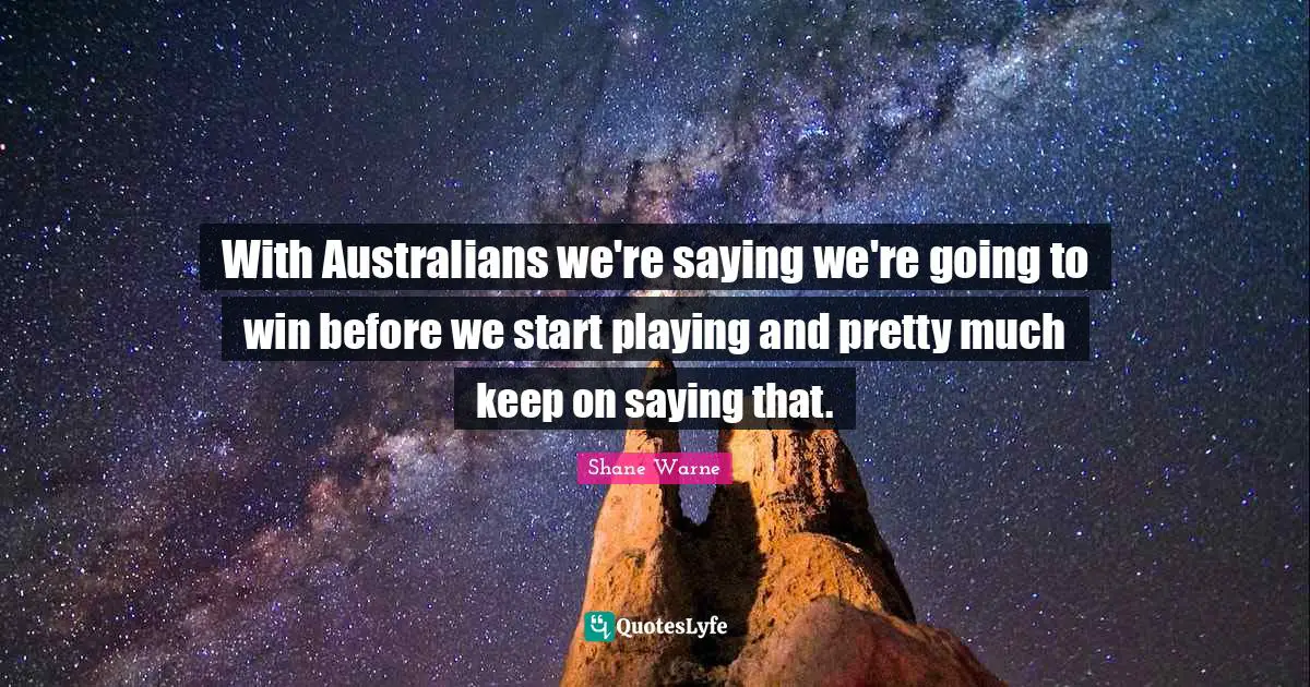 With Australians we're saying we're going to win before we start playing and pretty much keep on saying that.