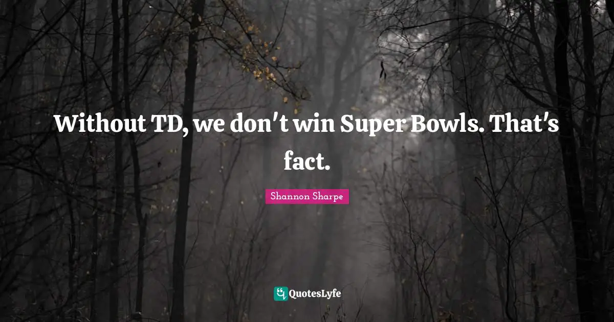 Without TD, we don't win Super Bowls. That's fact.