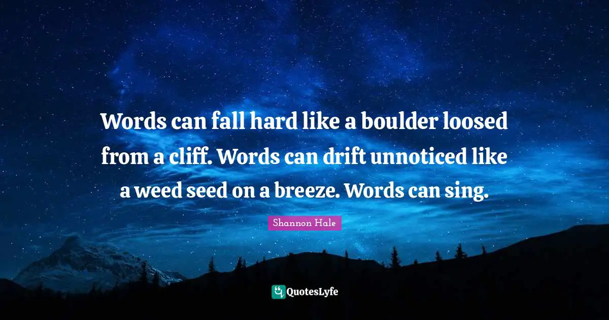 Words can fall hard like a boulder loosed from a cliff. Words can drift unnoticed like a weed seed on a breeze. Words can sing.