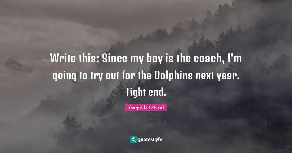 Write this: Since my boy is the coach, I'm going to try out for the Dolphins next year. Tight end.