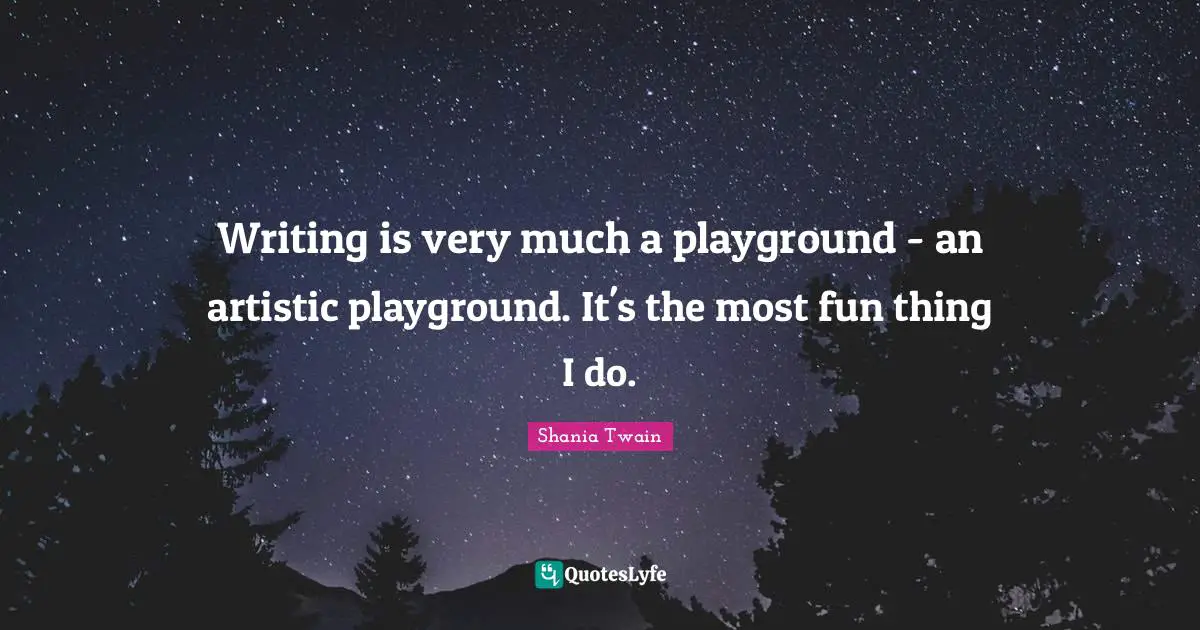 Writing is very much a playground - an artistic playground. It's the most fun thing I do.