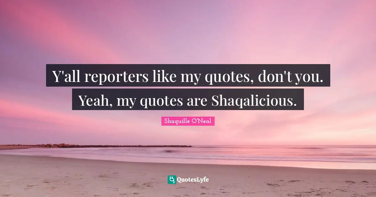 Reporters Quotes: "Y'all reporters like my quotes, don't you. Yeah, my quotes are Shaqalicious."