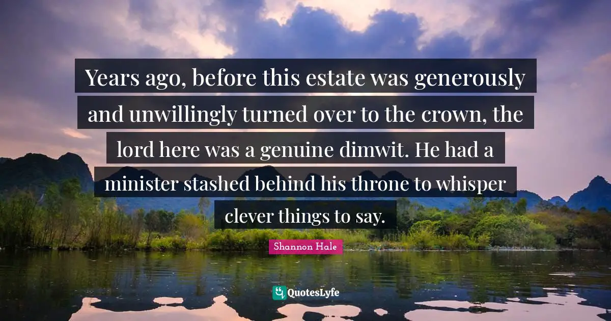 Years ago, before this estate was generously and unwillingly turned over to the crown, the lord here was a genuine dimwit. He had a minister stashed behind his throne to whisper clever things to say.