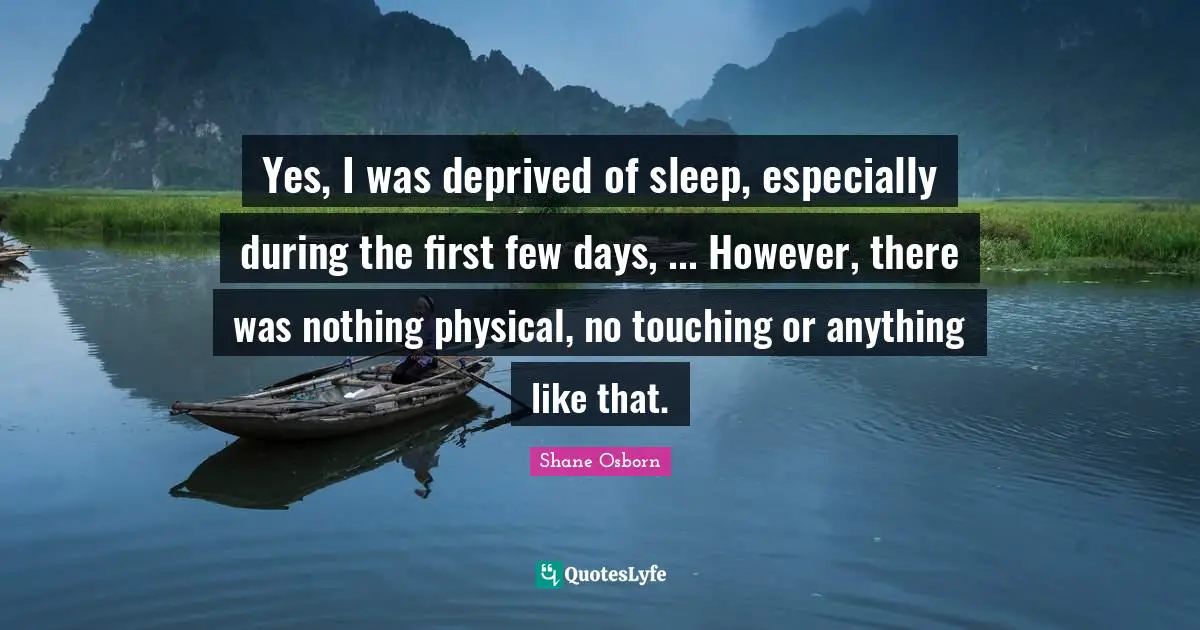 Yes, I was deprived of sleep, especially during the first few days, ... However, there was nothing physical, no touching or anything like that.
