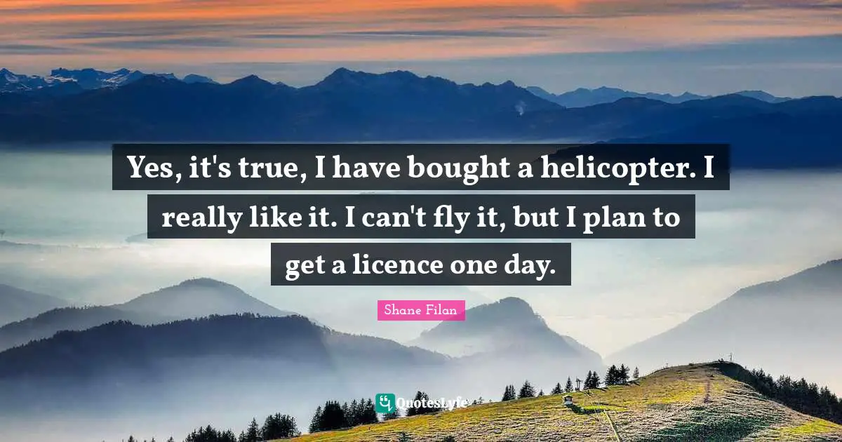 Helicopters Quotes: "Yes, it's true, I have bought a helicopter. I really like it. I can't fly it, but I plan to get a licence one day."
