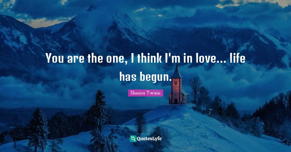 You are the one, I think I'm in love... life has begun.