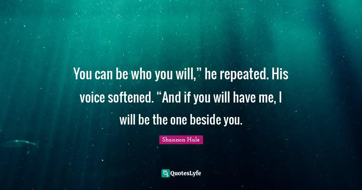 You can be who you will,” he repeated. His voice softened. “And if you will have me, I will be the one beside you.