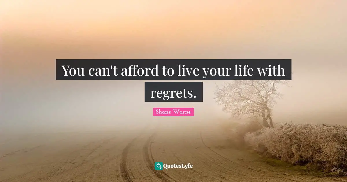 You can't afford to live your life with regrets.