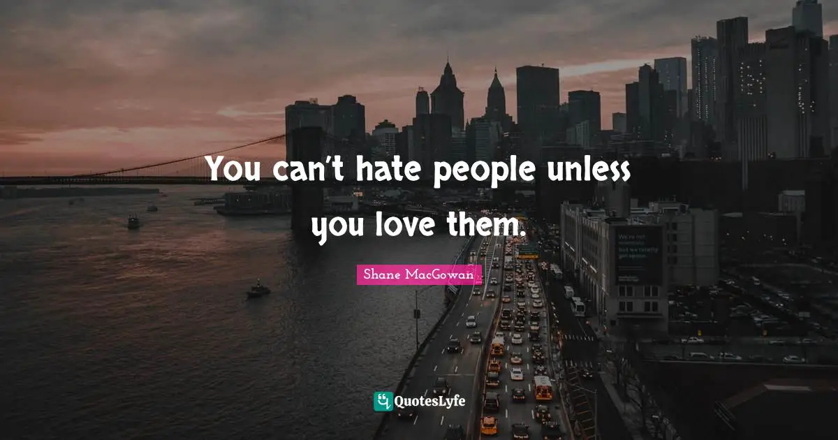 You can’t hate people unless you love them.