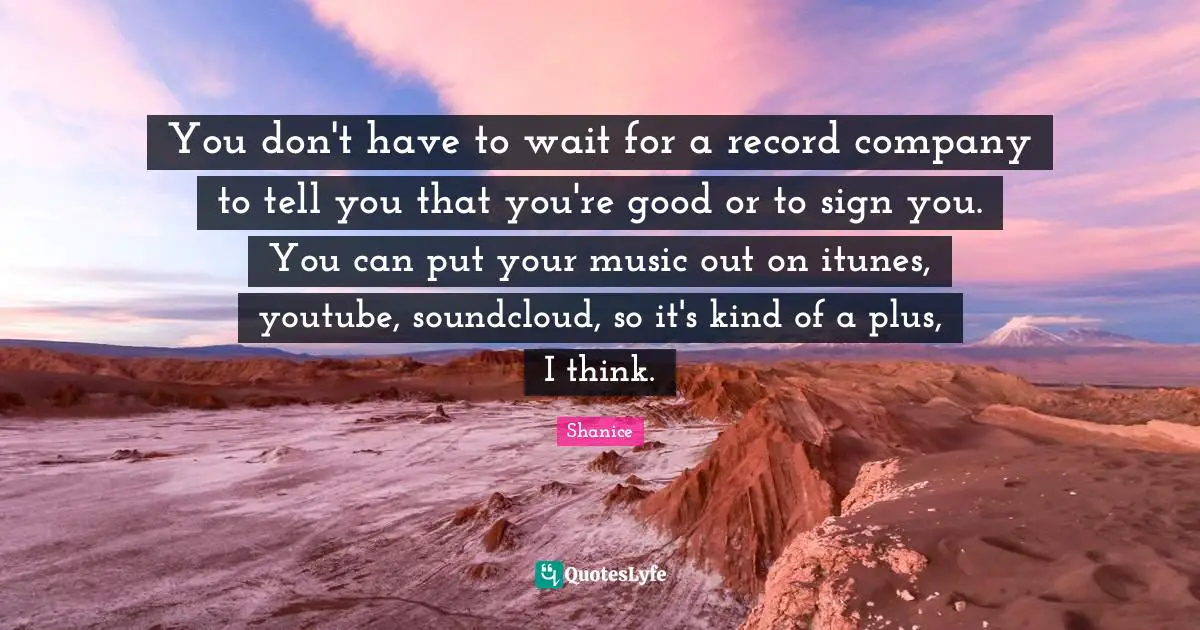 You don't have to wait for a record company to tell you that you're good or to sign you. You can put your music out on itunes, youtube, soundcloud, so it's kind of a plus, I think.