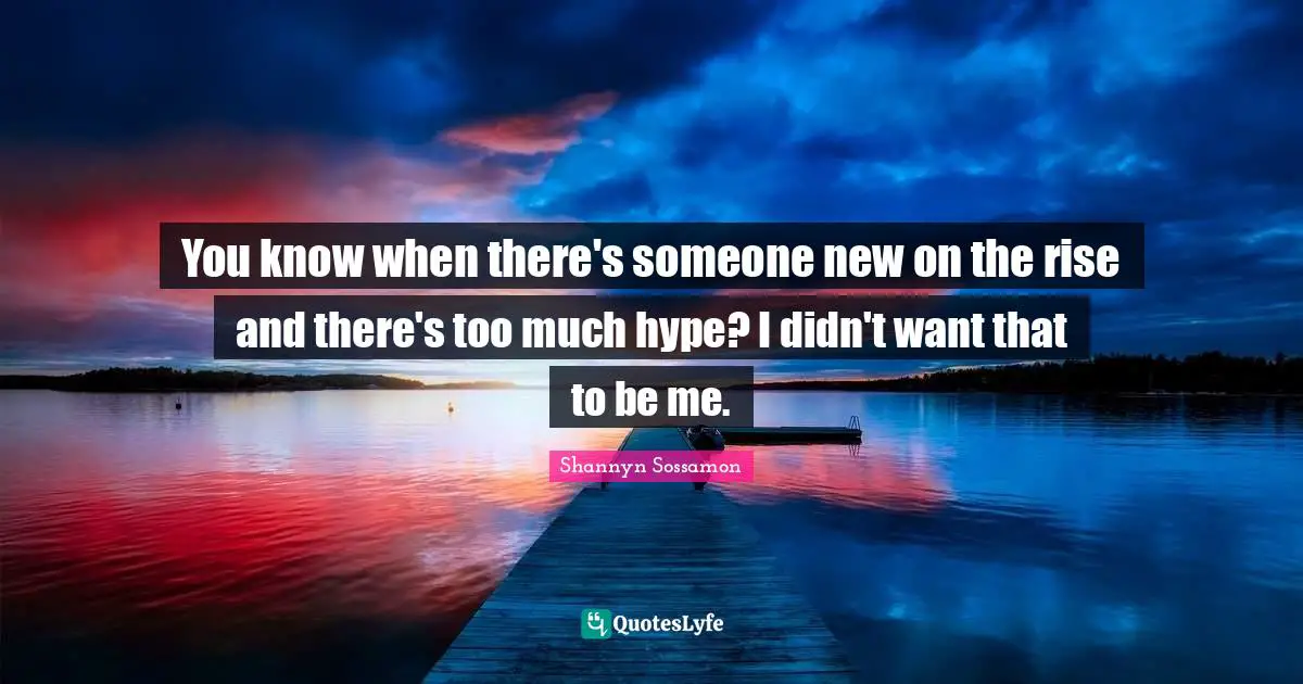 You know when there's someone new on the rise and there's too much hype? I didn't want that to be me.