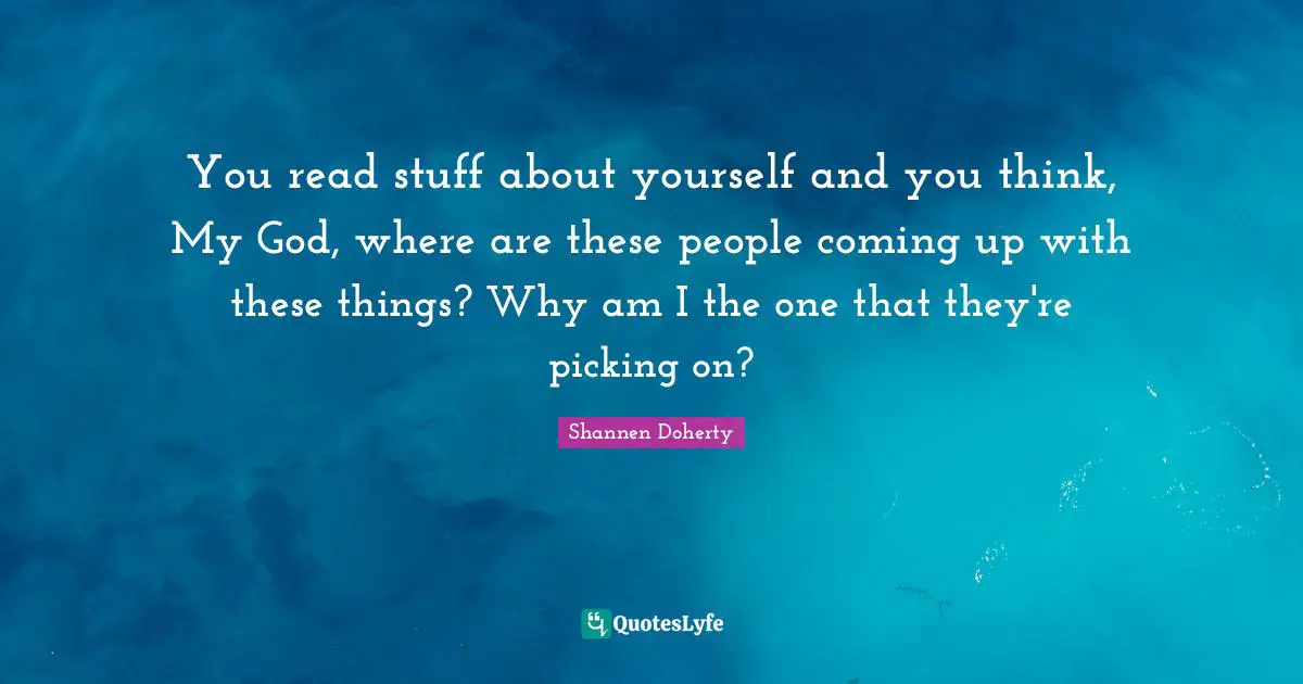 Shannen Doherty Quotes: "You read stuff about yourself and you think, My God, where are these people coming up with these things? Why am I the one that they're picking on?"