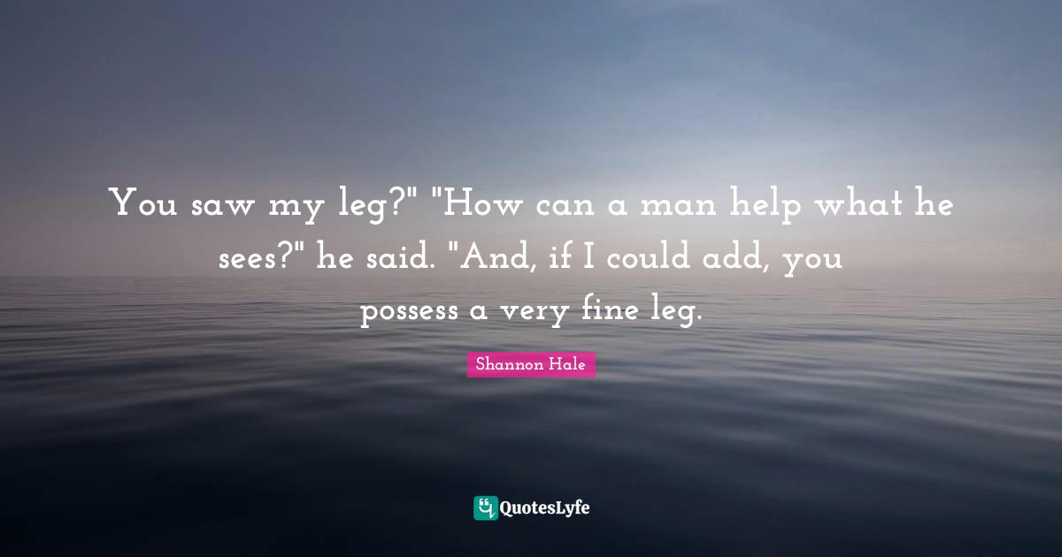 You saw my leg?" "How can a man help what he sees?" he said. "And, if I could add, you possess a very fine leg.