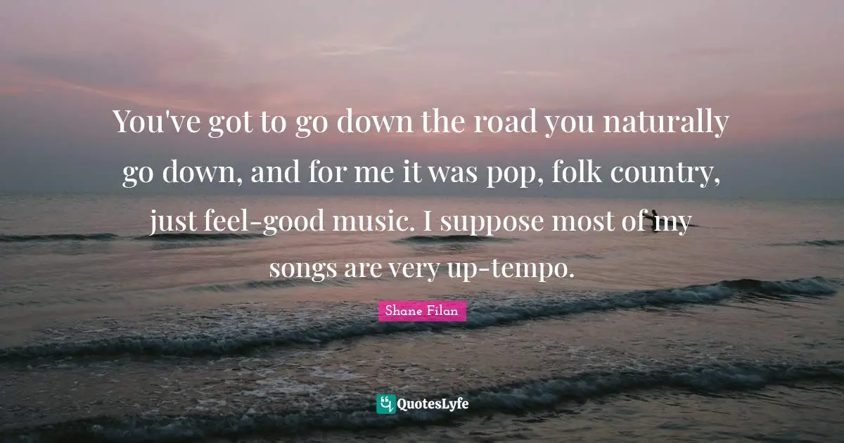 Tempo Quotes: "You've got to go down the road you naturally go down, and for me it was pop, folk country, just feel-good music. I suppose most of my songs are very up-tempo."